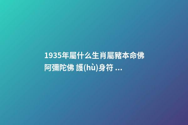 1935年屬什么?生肖屬豬本命佛阿彌陀佛 護(hù)身符 屬豬生肖運(yùn)勢(shì) 性格運(yùn)程和一生命運(yùn)、流年運(yùn)勢(shì)、事業(yè)、愛情、健康、財(cái)運(yùn)